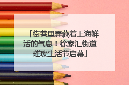 街巷里弄藏着上海鲜活的气息！徐家汇街道璀璨生活节启幕