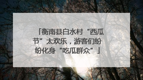 衡南县白水村“西瓜节”太欢乐，游客们纷纷化身“吃瓜群众”