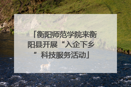 衡阳师范学院来衡阳县开展“入企下乡”科技服务活动