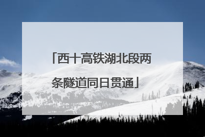 西十高铁湖北段两条隧道同日贯通