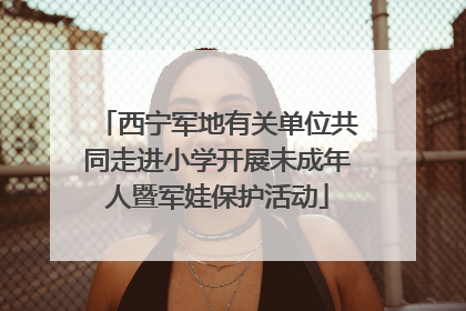西宁军地有关单位共同走进小学开展未成年人暨军娃保护活动