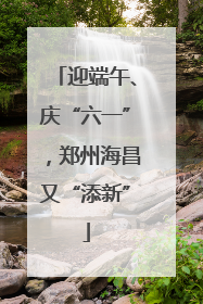 迎端午、庆“六一”，郑州海昌又“添新”