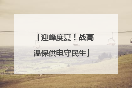 迎峰度夏！战高温保供电守民生