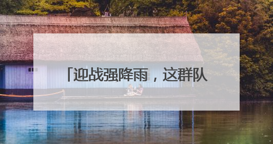 迎战强降雨，这群队伍守护湖北电网平安