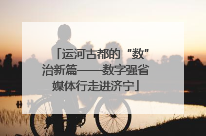 运河古都的“数”治新篇——数字强省媒体行走进济宁