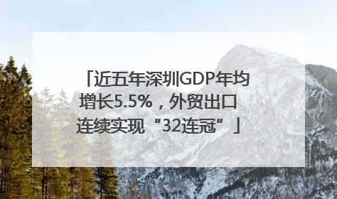 近五年深圳GDP年均增长5.5%，外贸出口连续实现“32连冠”