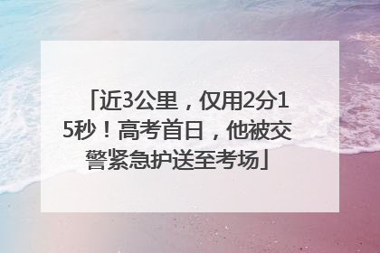 近3公里，仅用2分15秒！高考首日，他被交警紧急护送至考场