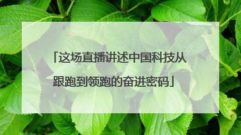 这场直播讲述中国科技从跟跑到领跑的奋进密码