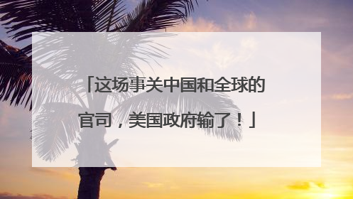 这场事关中国和全球的官司，美国政府输了！