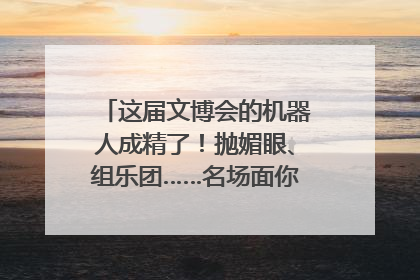这届文博会的机器人成精了！抛媚眼、组乐团……名场面你pick谁？