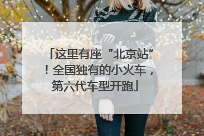 这里有座“北京站”！全国独有的小火车，第六代车型开跑