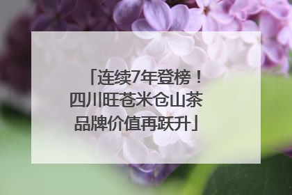 连续7年登榜！四川旺苍米仓山茶品牌价值再跃升