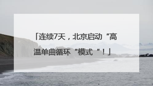 连续7天，北京启动“高温单曲循环“模式“！