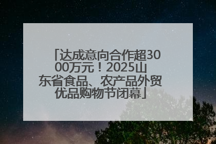达成意向合作超3000万元！2025山东省食品、农产品外贸优品购物节闭幕
