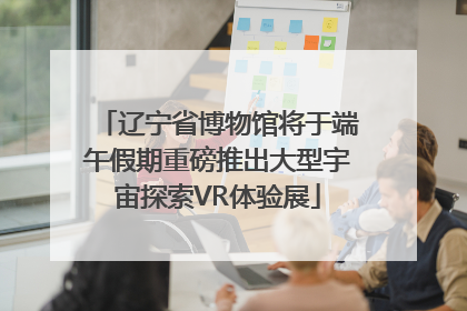 辽宁省博物馆将于端午假期重磅推出大型宇宙探索VR体验展