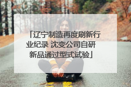 辽宁制造再度刷新行业纪录 沈变公司自研新品通过型式试验
