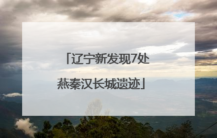 辽宁新发现7处燕秦汉长城遗迹