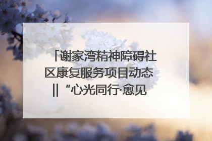 谢家湾精神障碍社区康复服务项目动态‖“心光同行·愈见美好——公益讲堂与健康义诊”活动