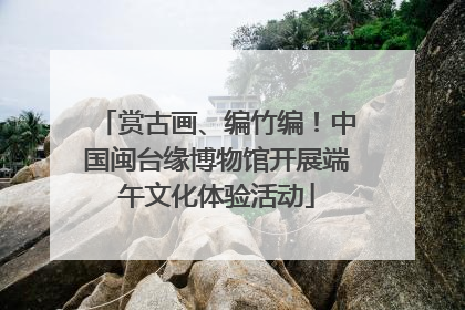 赏古画、编竹编！中国闽台缘博物馆开展端午文化体验活动