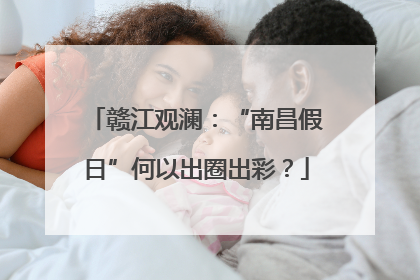 赣江观澜：“南昌假日”何以出圈出彩？