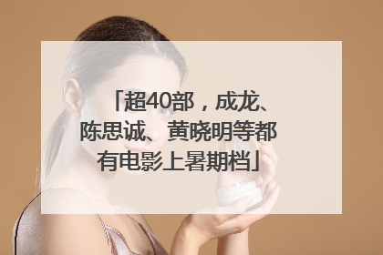 超40部，成龙、陈思诚、黄晓明等都有电影上暑期档