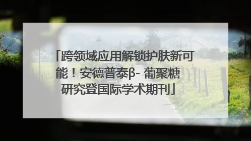 跨领域应用解锁护肤新可能！安德普泰β- 葡聚糖研究登国际学术期刊