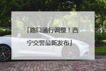 路口通行调整！西宁交警最新发布
