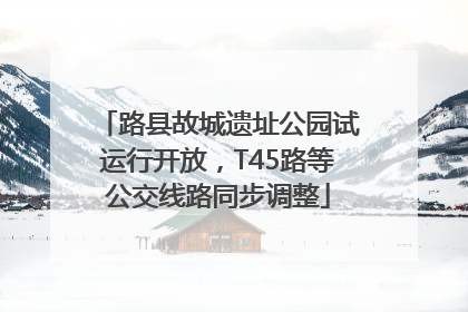 路县故城遗址公园试运行开放，T45路等公交线路同步调整