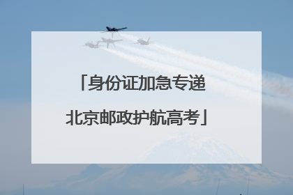 身份证加急专递 北京邮政护航高考