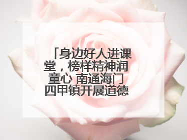 身边好人进课堂，榜样精神润童心 南通海门四甲镇开展道德模范事迹宣讲