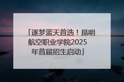 逐梦蓝天首选！昆明航空职业学院2025年首届招生启动