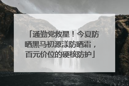 通勤党救星！今夏防晒黑马初源漾防晒霜，百元价位的硬核防护