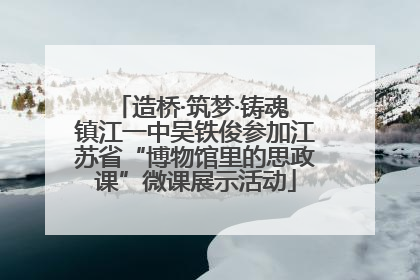 造桥·筑梦·铸魂 镇江一中吴铁俊参加江苏省“博物馆里的思政课”微课展示活动