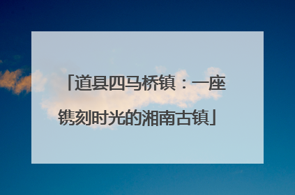 道县四马桥镇：一座镌刻时光的湘南古镇