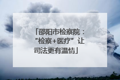邵阳市检察院：“检察+医疗”让司法更有温情