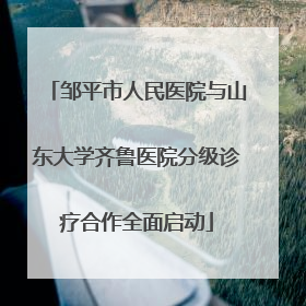 邹平市人民医院与山东大学齐鲁医院分级诊疗合作全面启动