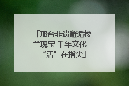 邢台非遗邂逅楼兰瑰宝 千年文化“活”在指尖