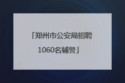 郑州市公安局招聘1060名辅警