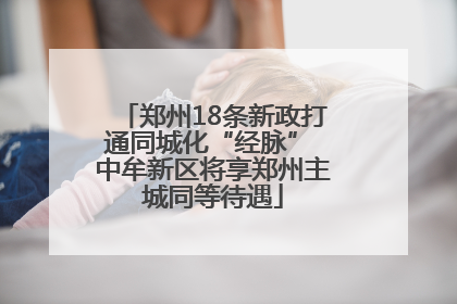 郑州18条新政打通同城化“经脉” 中牟新区将享郑州主城同等待遇