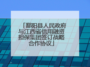 鄱阳县人民政府与江西省信用融资担保集团签订战略合作协议