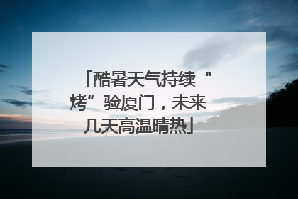 酷暑天气持续“烤”验厦门，未来几天高温晴热