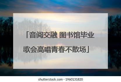 音阅交融 图书馆毕业歌会高唱青春不散场