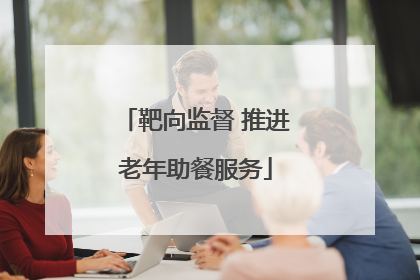 靶向监督 推进老年助餐服务