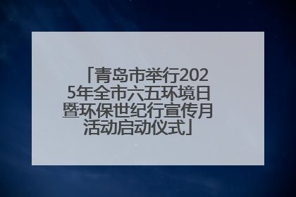 青岛市举行2025年全市六五环境日暨环保世纪行宣传月活动启动仪式