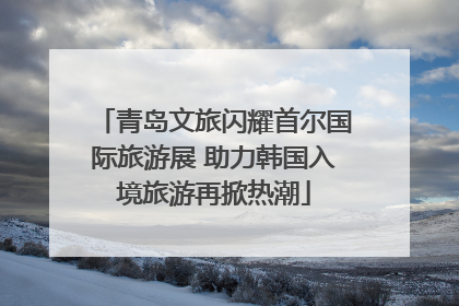 青岛文旅闪耀首尔国际旅游展 助力韩国入境旅游再掀热潮