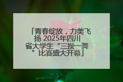 青春绽放，力美飞扬 2025年四川省大学生“三操一舞”比赛盛大开幕