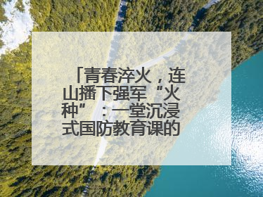 青春淬火，连山播下强军“火种”：一堂沉浸式国防教育课的“燃”效应