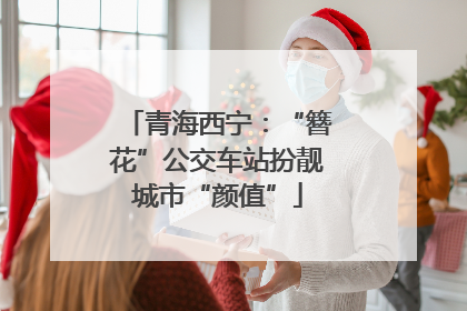 青海西宁：“簪花”公交车站扮靓城市“颜值”