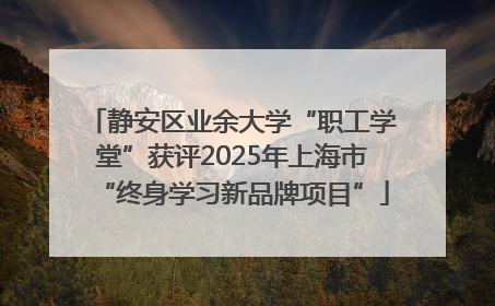 静安区业余大学“职工学堂”获评2025年上海市“终身学习新品牌项目”