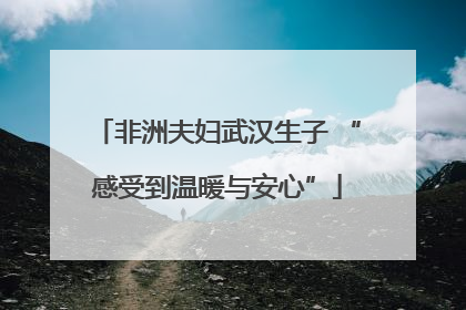 非洲夫妇武汉生子 “感受到温暖与安心”